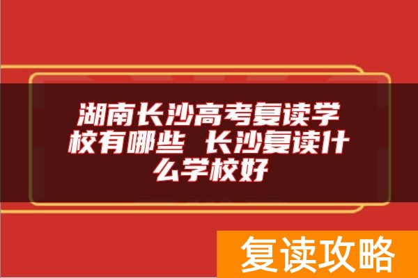 湖南长沙高考复读学校有哪些 长沙复读什么学校好