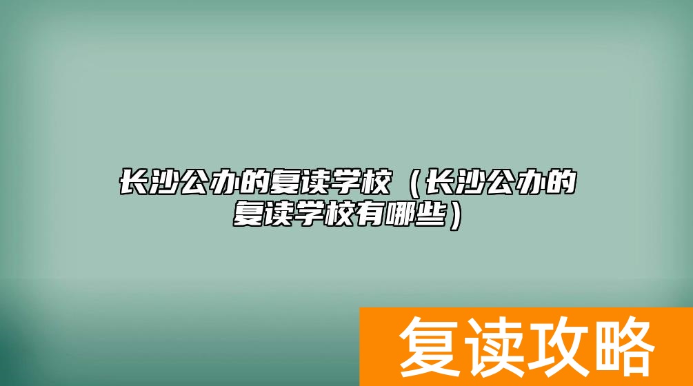 长沙公办的复读学校(长沙公办的复读学校有哪些)
