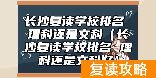 长沙复读学校排名 理科还是文科（长沙复读学校排名 理科还是文科好）