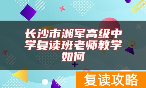 长沙市湘军高级中学复读班老师教学如何