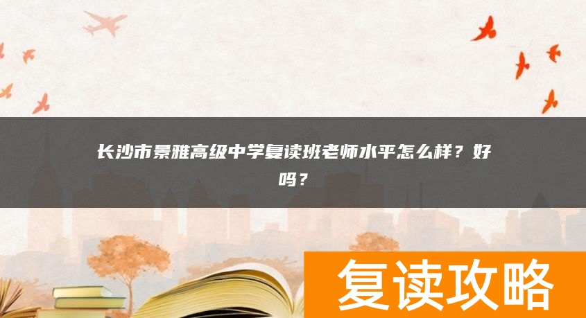 长沙市景雅高级中学复读班老师水平怎么样？好吗？