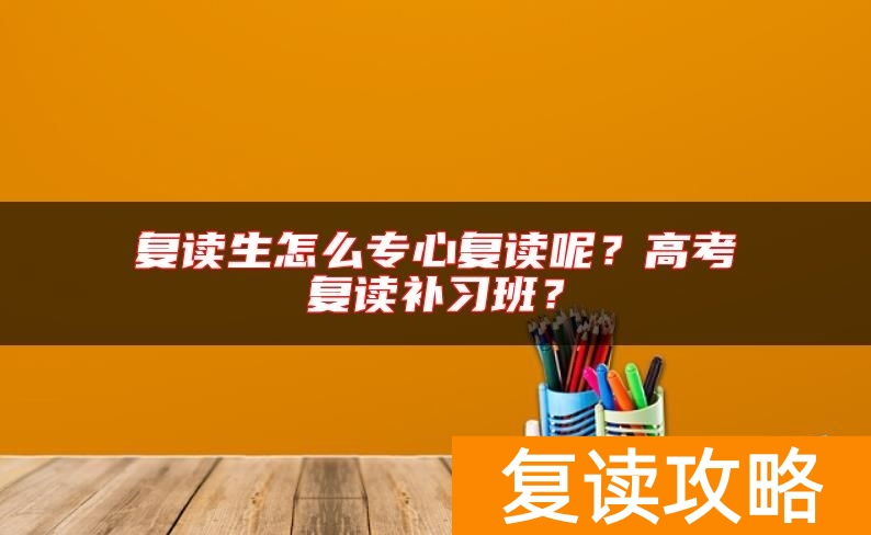 复读生怎么专心复读呢？高考复读补习班？