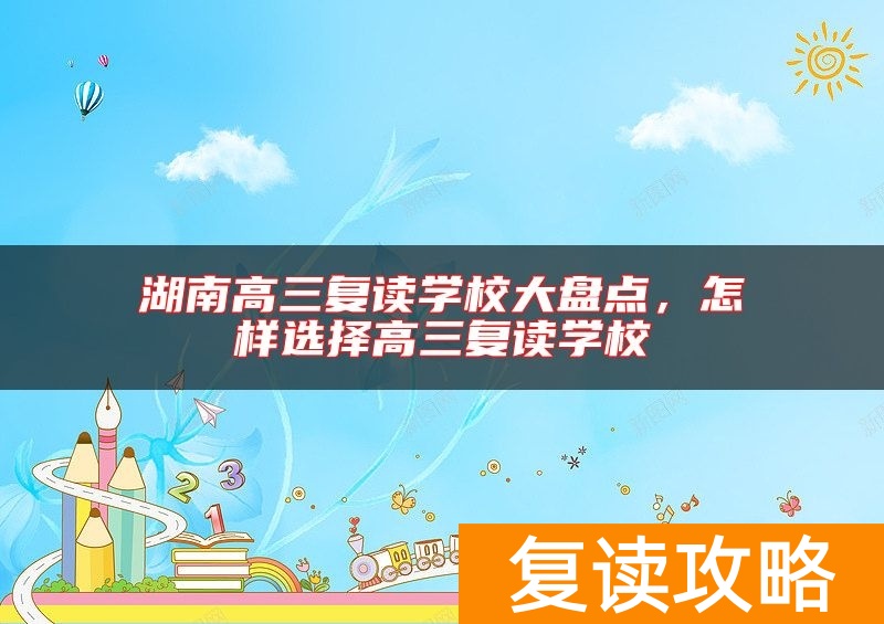 湖南高三复读学校大盘点，怎样选择高三复读学校