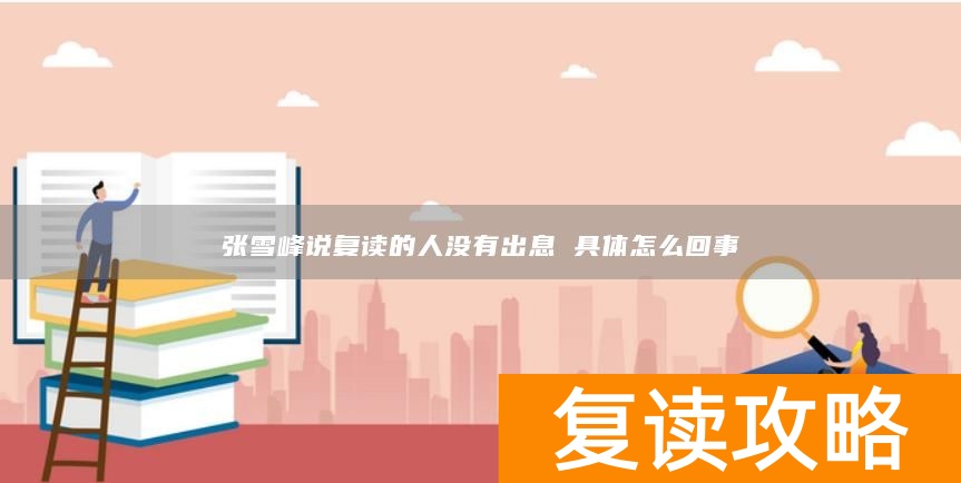 张雪峰说复读的人没有出息 具体怎么回事
