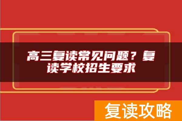 高三复读常见问题？复读学校招生要求