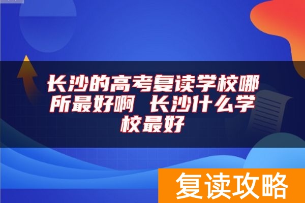 长沙的高考复读学校哪所最好啊 长沙什么学校最好
