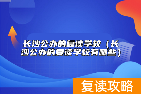 长沙公办的复读学校（长沙公办的复读学校有哪些）