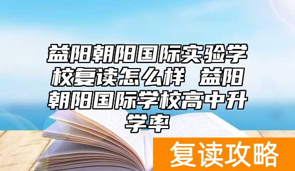 益阳朝阳国际实验学校复读怎么样 益阳朝阳国际学校高中升学率