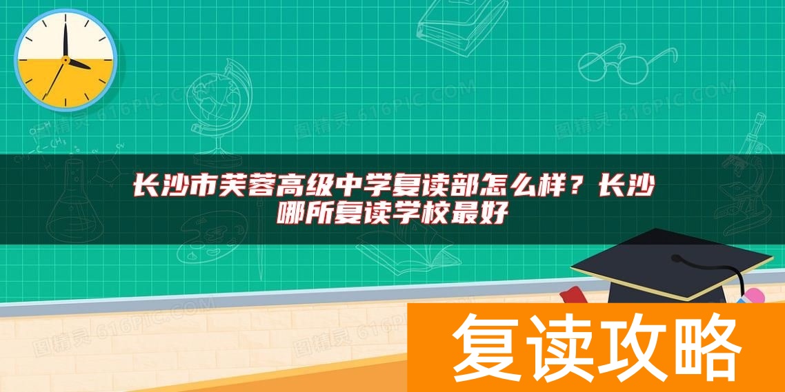 长沙市芙蓉高级中学复读部怎么样？长沙哪所复读学校最好