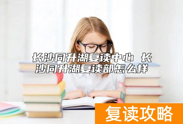 长沙同升湖复读中心 长沙同升湖复读部怎么样