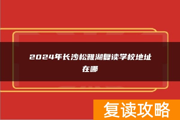 2024年长沙松雅湖复读学校地址在哪