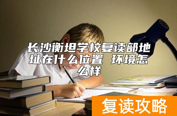 长沙衡坦学校复读部地址在什么位置 环境怎么样