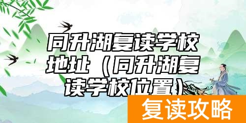 同升湖复读学校地址（同升湖复读学校位置）