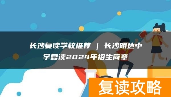 长沙复读学校推荐 | 长沙明达中学复读2024年招生简章