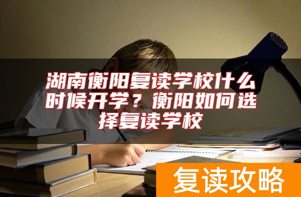 湖南衡阳复读学校什么时候开学？衡阳如何选择复读学校
