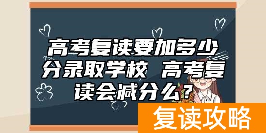 高考复读要加多少分录取学校 高考复读会减分么？