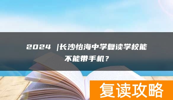 2024 |长沙怡海中学复读学校能不能带手机？