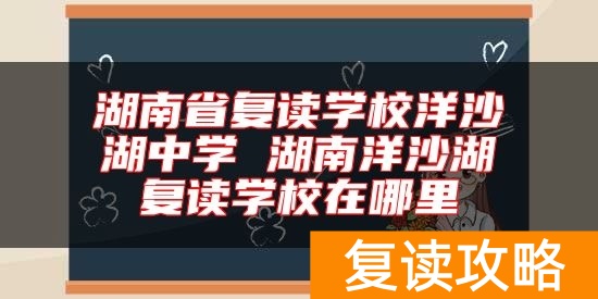湖南省复读学校洋沙湖中学 湖南洋沙湖复读学校在哪里