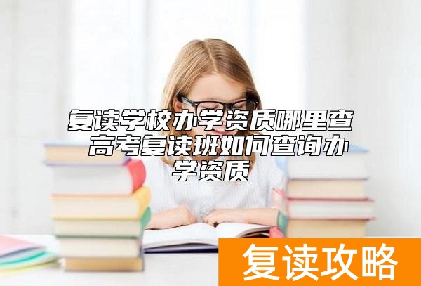 复读学校办学资质哪里查 高考复读班如何查询办学资质