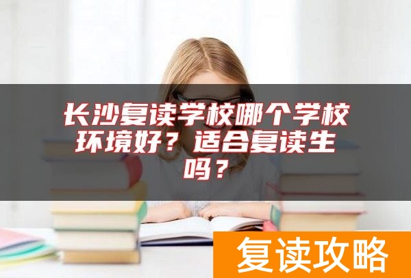 长沙复读学校哪个学校环境好？适合复读生吗？