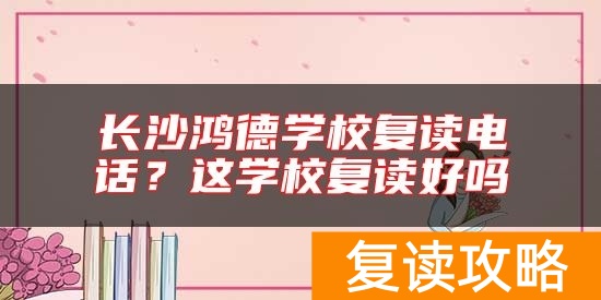 长沙鸿德学校复读电话？这学校复读好吗