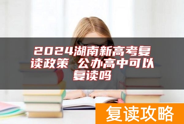 2024湖南新高考复读政策 公办高中可以复读吗