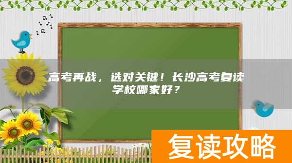 高考再战，选对关键！长沙高考复读学校哪家好？