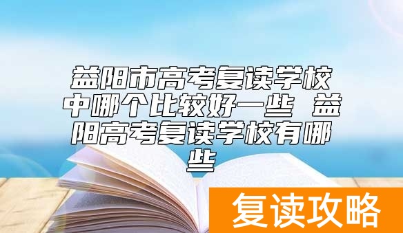 益阳市高考复读学校中哪个比较好一些 益阳高考复读学校有哪些