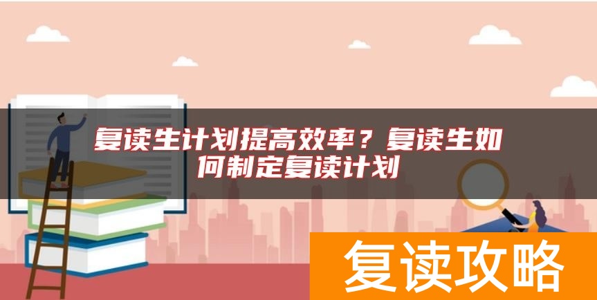 复读生计划提高效率？复读生如何制定复读计划