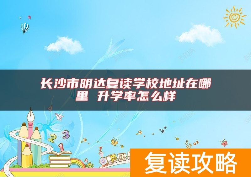 长沙市明达复读学校地址在哪里 升学率怎么样