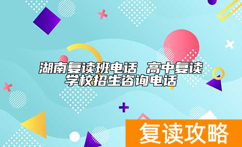 湖南复读班电话 高中复读学校招生咨询电话