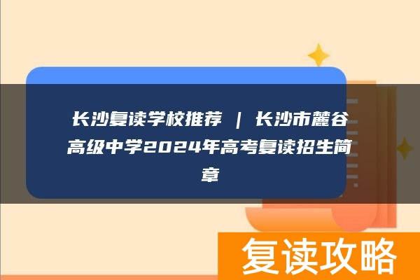 长沙复读学校推荐 | 长沙市麓谷高级中学2024年高考复读招生简章
