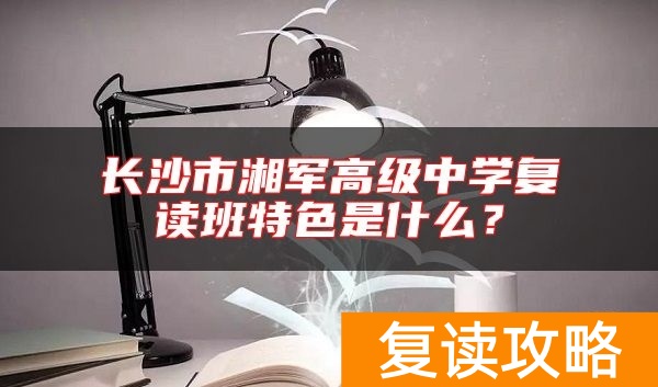 长沙市湘军高级中学复读班特色是什么？