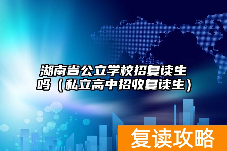 湖南省公立学校招复读生吗（私立高中招收复读生）