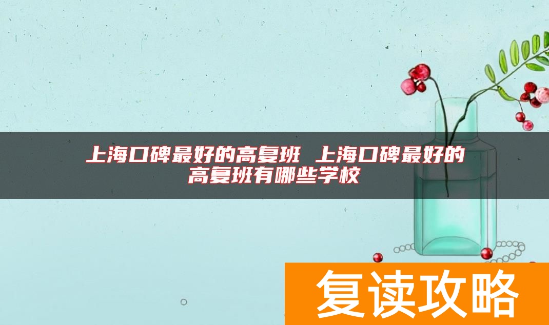 上海口碑最好的高复班 上海口碑最好的高复班有哪些学校