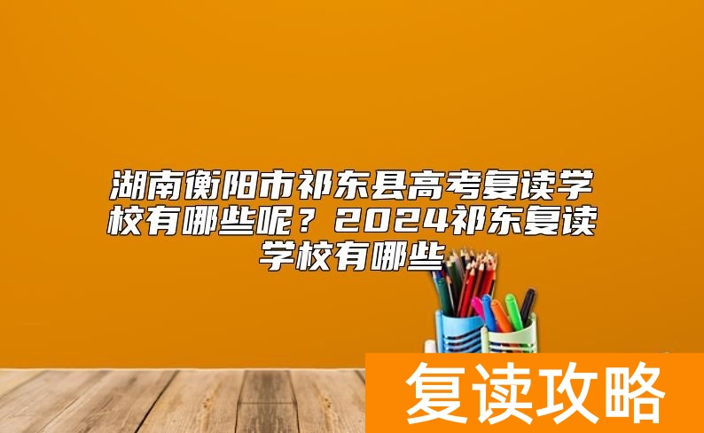 湖南衡阳市祁东县高考复读学校有哪些呢？2024祁东复读学校有哪些