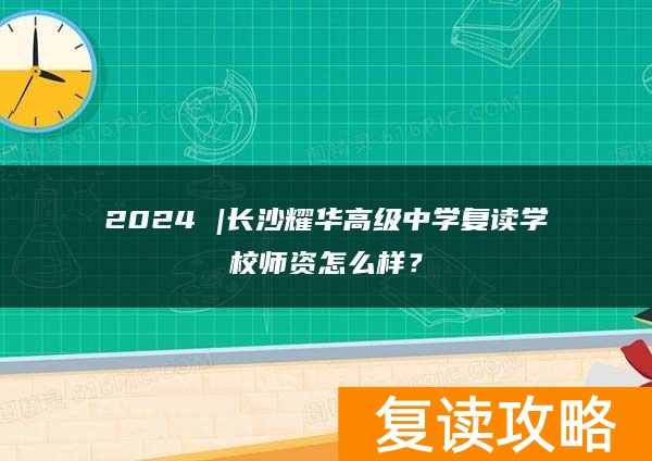 2024 |长沙耀华高级中学复读学校师资怎么样？