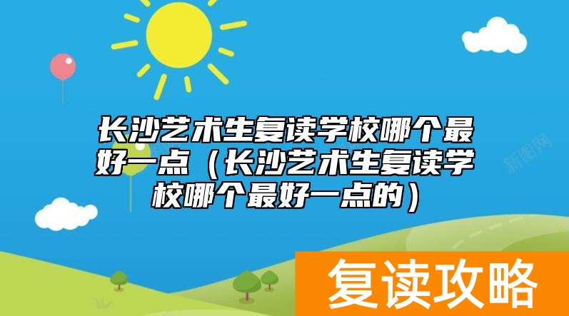 长沙艺术生复读学校哪个最好一点（长沙艺术生复读学校哪个最好一点的）