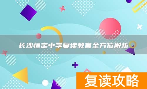长沙恒定中学复读教育全方位解析