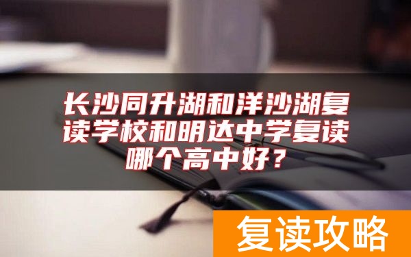 长沙同升湖和洋沙湖复读学校和明达中学复读哪个高中好？