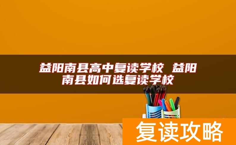 益阳南县高中复读学校 益阳南县如何选复读学校