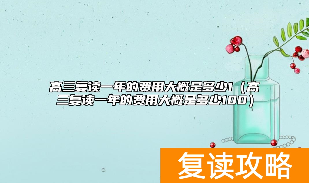 高三复读一年的费用大概是多少1(高三复读一年的费用大概是多少100)