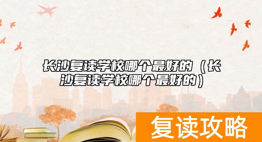 长沙复读学校哪个最好的（长沙复读学校哪个最好的）