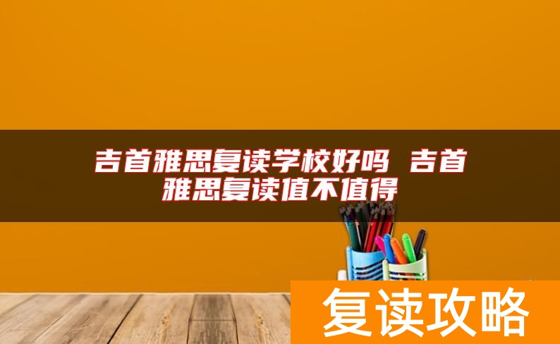 吉首雅思复读学校好吗 吉首雅思复读值不值得