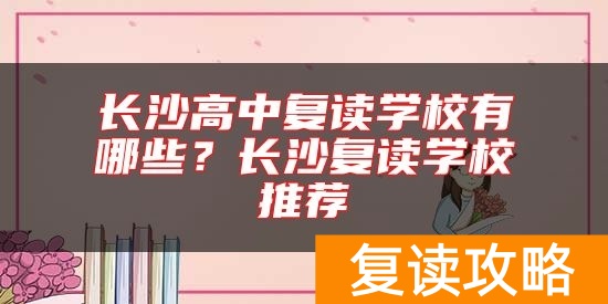 长沙高中复读学校有哪些？长沙复读学校推荐
