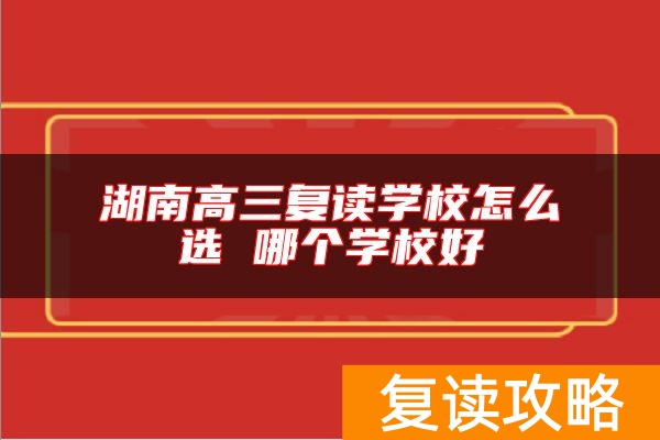 湖南高三复读学校怎么选 哪个学校好