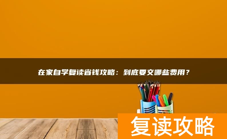 在家自学复读省钱攻略:到底要交哪些费用?