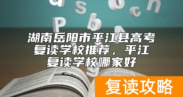 湖南岳阳市平江县高考复读学校推荐，平江复读学校哪家好