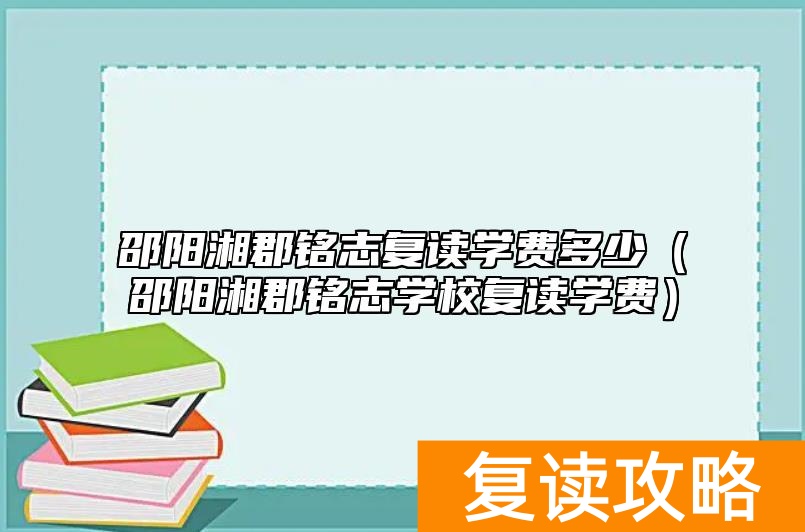 邵阳湘郡铭志复读学费多少（邵阳湘郡铭志学校复读学费）