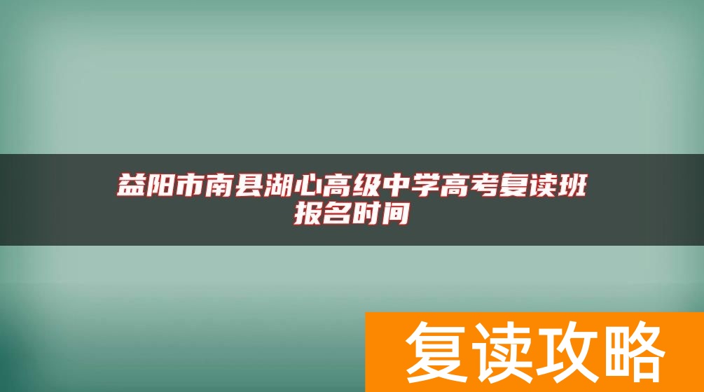 益阳市南县湖心高级中学高考复读班报名时间